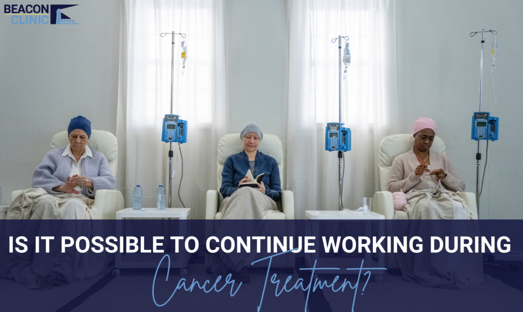 Is It Possible to Continue Working During Cancer Treatment Beacon Clinic